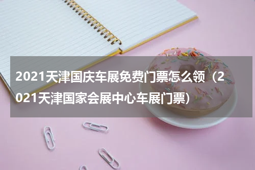 2021天津国庆车展免费门票怎么领（2021天津国家会展中心车展门票）