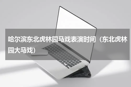 哈尔滨东北虎林园马戏表演时间（东北虎林园大马戏）