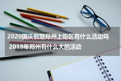 2020国庆假期郑州上街区有什么活动吗 2019年郑州有什么大的活动