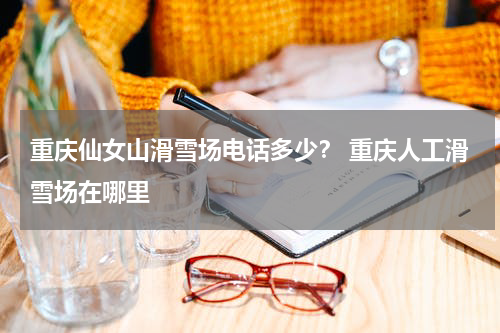 重庆仙女山滑雪场电话多少？ 重庆人工滑雪场在哪里