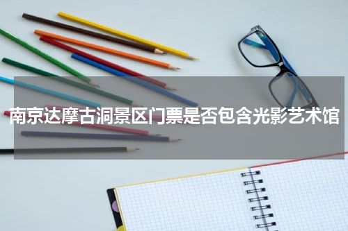 南京达摩古洞景区门票是否包含光影艺术馆