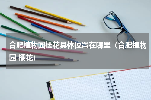 合肥植物园樱花具体位置在哪里（合肥植物园 樱花）