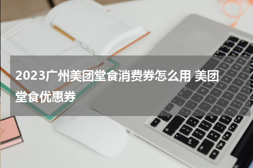 2023广州美团堂食消费券怎么用 美团堂食优惠券