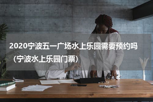 2020宁波五一广场水上乐园需要预约吗（宁波水上乐园门票）