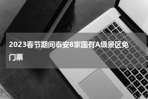2023春节期间泰安8家国有A级景区免门票
