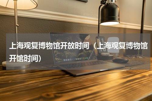 上海观复博物馆开放时间（上海观复博物馆开馆时间）