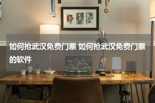 如何抢武汉免费门票 如何抢武汉免费门票的软件