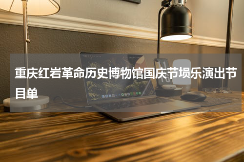 重庆红岩革命历史博物馆国庆节埙乐演出节目单