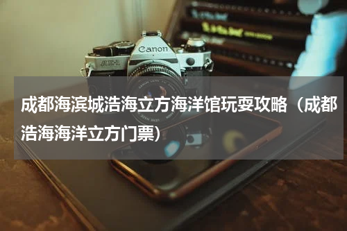 成都海滨城浩海立方海洋馆玩耍攻略（成都浩海海洋立方门票）