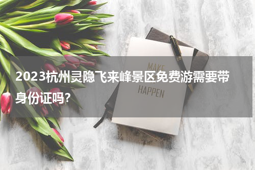 2023杭州灵隐飞来峰景区免费游需要带身份证吗？