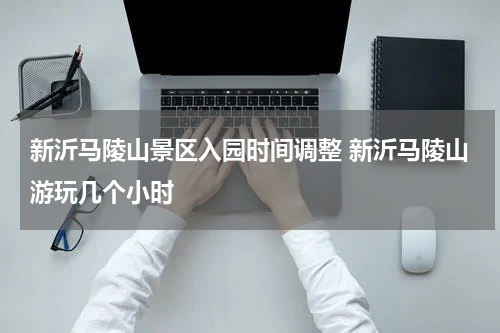 新沂马陵山景区入园时间调整 新沂马陵山游玩几个小时