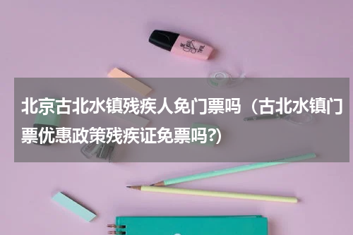 北京古北水镇残疾人免门票吗（古北水镇门票优惠政策残疾证免票吗?）