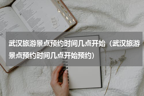 武汉旅游景点预约时间几点开始（武汉旅游景点预约时间几点开始预约）