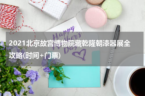 2021北京故宫博物院藏乾隆朝漆器展全攻略(时间+门票)