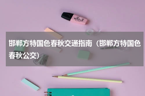 邯郸方特国色春秋交通指南（邯郸方特国色春秋公交）