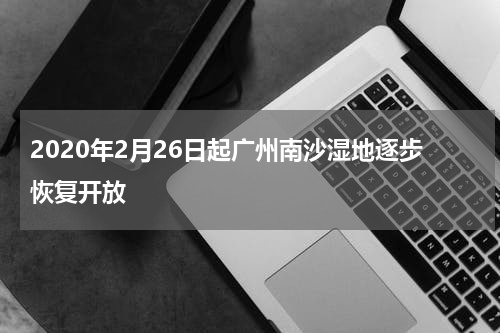 2020年2月26日起广州南沙湿地逐步恢复开放