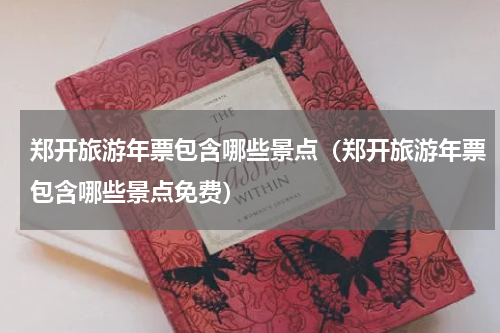 郑开旅游年票包含哪些景点（郑开旅游年票包含哪些景点免费）