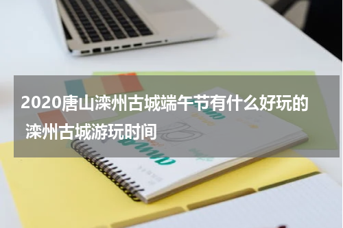 2020唐山滦州古城端午节有什么好玩的 滦州古城游玩时间