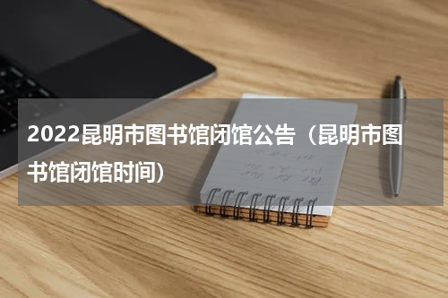 2022昆明市图书馆闭馆公告（昆明市图书馆闭馆时间）