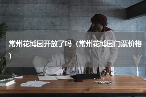 常州花博园开放了吗（常州花博园门票价格）