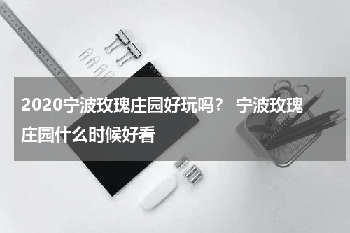 2020宁波玫瑰庄园好玩吗？ 宁波玫瑰庄园什么时候好看