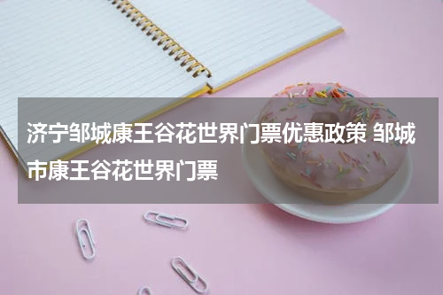 济宁邹城康王谷花世界门票优惠政策 邹城市康王谷花世界门票