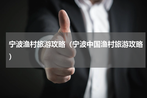 宁波渔村旅游攻略（宁波中国渔村旅游攻略）
