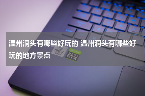 温州洞头有哪些好玩的 温州洞头有哪些好玩的地方景点