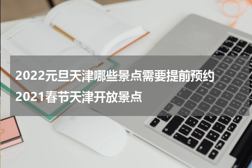 2022元旦天津哪些景点需要提前预约 2021春节天津开放景点