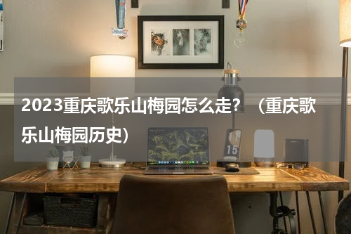 2023重庆歌乐山梅园怎么走？（重庆歌乐山梅园历史）