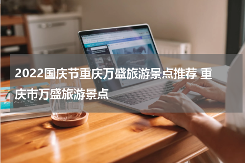 2022国庆节重庆万盛旅游景点推荐 重庆市万盛旅游景点