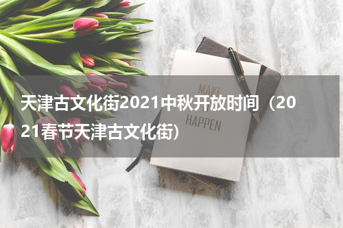 天津古文化街2021中秋开放时间（2021春节天津古文化街）