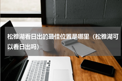 松雅湖看日出的最佳位置是哪里（松雅湖可以看日出吗）