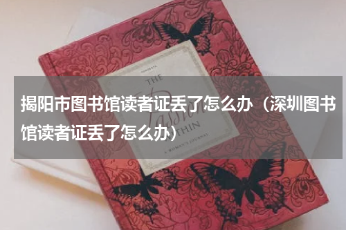 揭阳市图书馆读者证丢了怎么办（深圳图书馆读者证丢了怎么办）