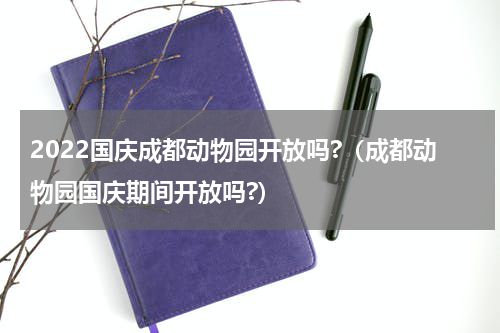 2022国庆成都动物园开放吗?（成都动物园国庆期间开放吗?）