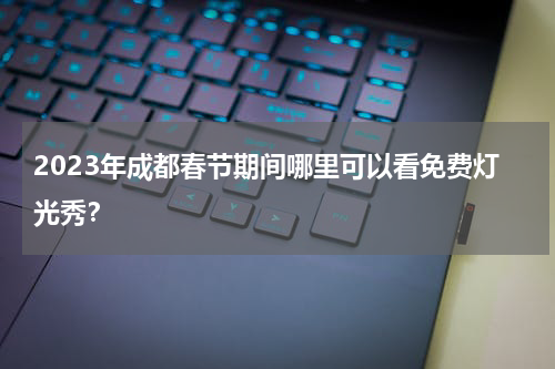 2023年成都春节期间哪里可以看免费灯光秀？