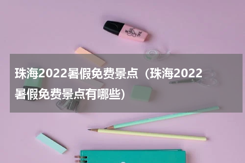珠海2022暑假免费景点（珠海2022暑假免费景点有哪些）