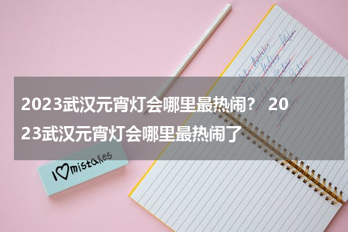 2023武汉元宵灯会哪里最热闹？ 2023武汉元宵灯会哪里最热闹了