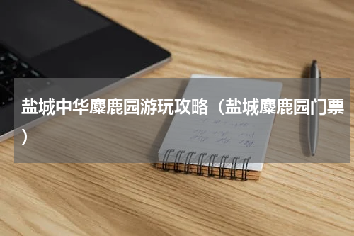 盐城中华麋鹿园游玩攻略（盐城麋鹿园门票）