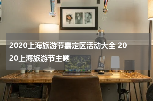2020上海旅游节嘉定区活动大全 2020上海旅游节主题