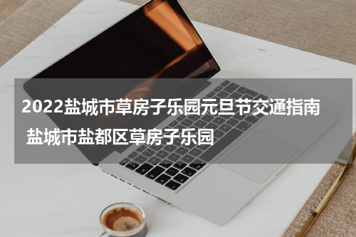 2022盐城市草房子乐园元旦节交通指南 盐城市盐都区草房子乐园