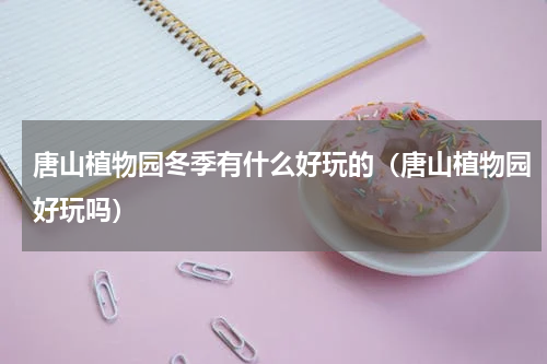 唐山植物园冬季有什么好玩的（唐山植物园好玩吗）