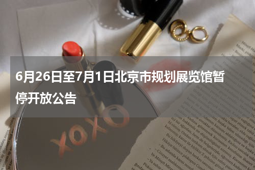 6月26日至7月1日北京市规划展览馆暂停开放公告