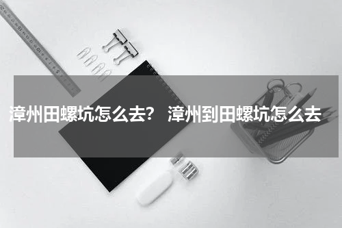 漳州田螺坑怎么去？ 漳州到田螺坑怎么去