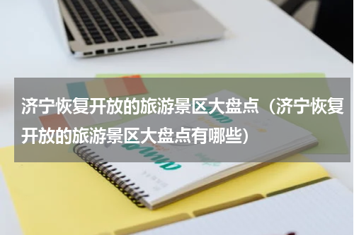 济宁恢复开放的旅游景区大盘点（济宁恢复开放的旅游景区大盘点有哪些）