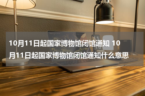 10月11日起国家博物馆闭馆通知 10月11日起国家博物馆闭馆通知什么意思