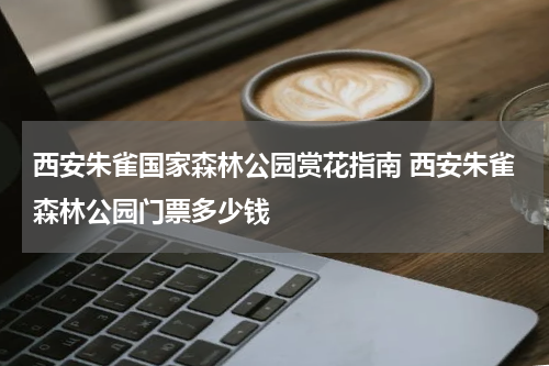 西安朱雀国家森林公园赏花指南 西安朱雀森林公园门票多少钱