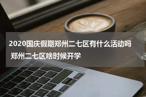 2020国庆假期郑州二七区有什么活动吗 郑州二七区啥时候开学