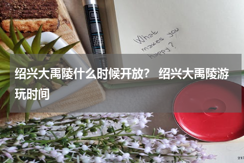 绍兴大禹陵什么时候开放？ 绍兴大禹陵游玩时间