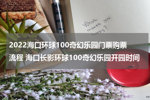 2022海口环球100奇幻乐园门票购票流程 海口长影环球100奇幻乐园开园时间
